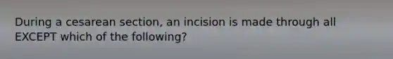 During a cesarean section, an incision is made through all EXCEPT which of the following?