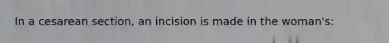 In a cesarean section, an incision is made in the woman's: