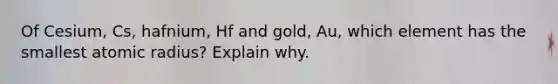 Of Cesium, Cs, hafnium, Hf and gold, Au, which element has the smallest atomic radius? Explain why.