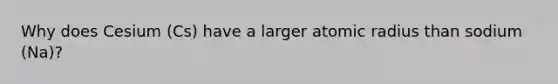 Why does Cesium (Cs) have a larger atomic radius than sodium (Na)?