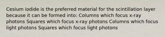 Cesium iodide is the preferred material for the scintillation layer because it can be formed into: Columns which focus x-ray photons Squares which focus x-ray photons Columns which focus light photons Squares which focus light photons