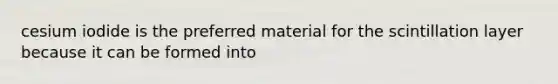 cesium iodide is the preferred material for the scintillation layer because it can be formed into