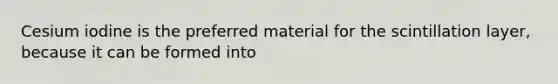 Cesium iodine is the preferred material for the scintillation layer, because it can be formed into