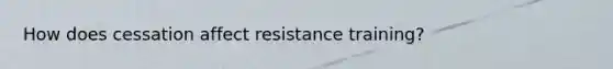 How does cessation affect resistance training?