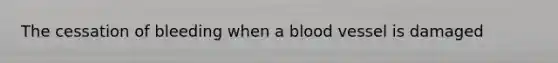 The cessation of bleeding when a blood vessel is damaged