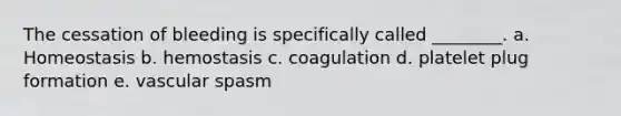 The cessation of bleeding is specifically called ________. a. Homeostasis b. hemostasis c. coagulation d. platelet plug formation e. vascular spasm