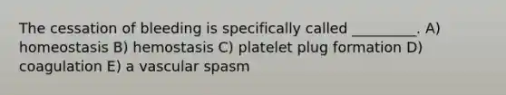 The cessation of bleeding is specifically called _________. A) homeostasis B) hemostasis C) platelet plug formation D) coagulation E) a vascular spasm