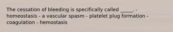 The cessation of bleeding is specifically called _____. - homeostasis - a vascular spasm - platelet plug formation - coagulation - hemostasis