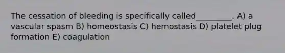 The cessation of bleeding is specifically called_________. A) a vascular spasm B) homeostasis C) hemostasis D) platelet plug formation E) coagulation