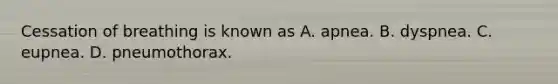 Cessation of breathing is known as A. apnea. B. dyspnea. C. eupnea. D. pneumothorax.