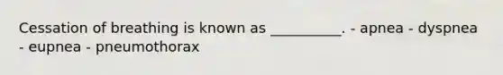 Cessation of breathing is known as __________. - apnea - dyspnea - eupnea - pneumothorax