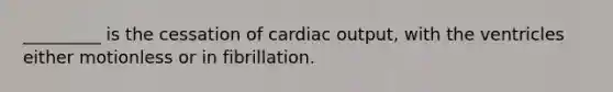 _________ is the cessation of cardiac output, with the ventricles either motionless or in fibrillation.