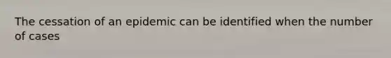 The cessation of an epidemic can be identified when the number of cases