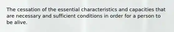 The cessation of the essential characteristics and capacities that are necessary and sufficient conditions in order for a person to be alive.