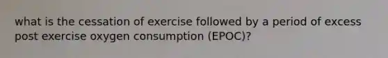 what is the cessation of exercise followed by a period of excess post exercise oxygen consumption (EPOC)?