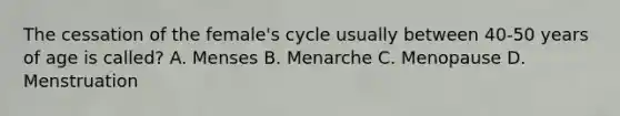 The cessation of the female's cycle usually between 40-50 years of age is called? A. Menses B. Menarche C. Menopause D. Menstruation