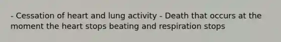 - Cessation of heart and lung activity - Death that occurs at the moment <a href='https://www.questionai.com/knowledge/kya8ocqc6o-the-heart' class='anchor-knowledge'>the heart</a> stops beating and respiration stops