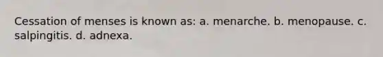 Cessation of menses is known as: a. menarche. b. menopause. c. salpingitis. d. adnexa.
