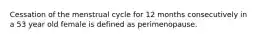 Cessation of the menstrual cycle for 12 months consecutively in a 53 year old female is defined as perimenopause.