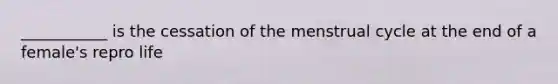 ___________ is the cessation of the menstrual cycle at the end of a female's repro life