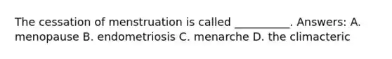 The cessation of menstruation is called __________. Answers: A. menopause B. endometriosis C. menarche D. the climacteric