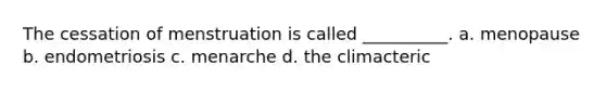 The cessation of menstruation is called __________. a. menopause b. endometriosis c. menarche d. the climacteric