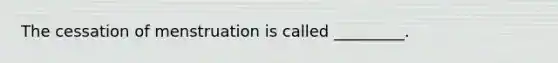 The cessation of menstruation is called _________.