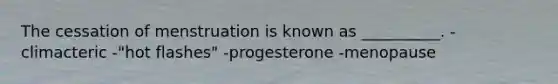 The cessation of menstruation is known as __________. -climacteric -"hot flashes" -progesterone -menopause