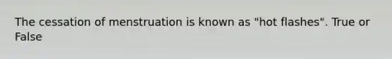 The cessation of menstruation is known as "hot flashes". True or False