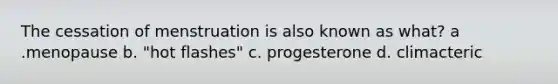 The cessation of menstruation is also known as what? a .menopause b. "hot flashes" c. progesterone d. climacteric