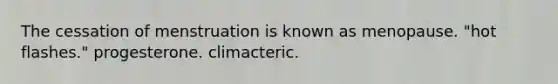 The cessation of menstruation is known as menopause. "hot flashes." progesterone. climacteric.