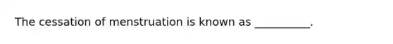 The cessation of menstruation is known as __________.