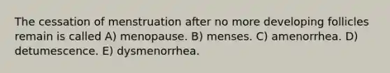 The cessation of menstruation after no more developing follicles remain is called A) menopause. B) menses. C) amenorrhea. D) detumescence. E) dysmenorrhea.