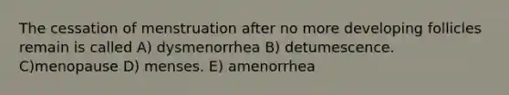 The cessation of menstruation after no more developing follicles remain is called A) dysmenorrhea B) detumescence. C)menopause D) menses. E) amenorrhea