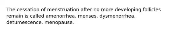 The cessation of menstruation after no more developing follicles remain is called amenorrhea. menses. dysmenorrhea. detumescence. menopause.