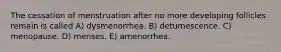 The cessation of menstruation after no more developing follicles remain is called A) dysmenorrhea. B) detumescence. C) menopause. D) menses. E) amenorrhea.