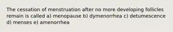 The cessation of menstruation after no more developing follicles remain is called a) menopause b) dymenorrhea c) detumescence d) menses e) amenorrhea