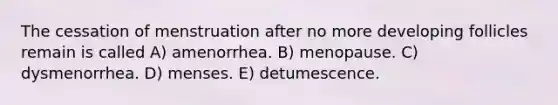 The cessation of menstruation after no more developing follicles remain is called A) amenorrhea. B) menopause. C) dysmenorrhea. D) menses. E) detumescence.