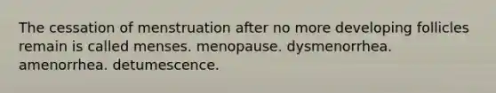 The cessation of menstruation after no more developing follicles remain is called menses. menopause. dysmenorrhea. amenorrhea. detumescence.