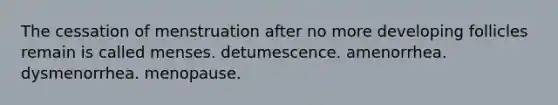 The cessation of menstruation after no more developing follicles remain is called menses. detumescence. amenorrhea. dysmenorrhea. menopause.