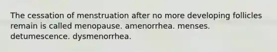 The cessation of menstruation after no more developing follicles remain is called menopause. amenorrhea. menses. detumescence. dysmenorrhea.