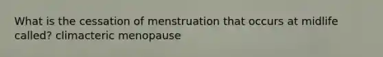 What is the cessation of menstruation that occurs at midlife called? climacteric menopause