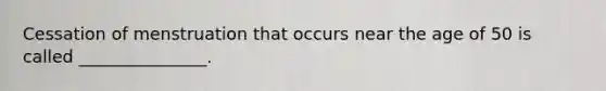 Cessation of menstruation that occurs near the age of 50 is called _______________.