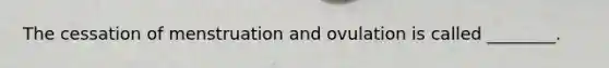 The cessation of menstruation and ovulation is called ________.
