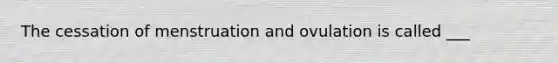 The cessation of menstruation and ovulation is called ___