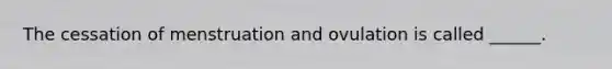 The cessation of menstruation and ovulation is called ______.