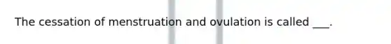 The cessation of menstruation and ovulation is called ___.