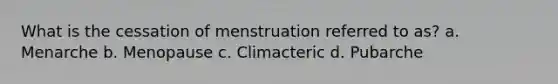 What is the cessation of menstruation referred to as? a. Menarche b. Menopause c. Climacteric d. Pubarche