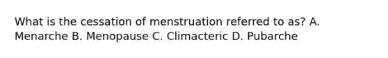 What is the cessation of menstruation referred to as? A. Menarche B. Menopause C. Climacteric D. Pubarche