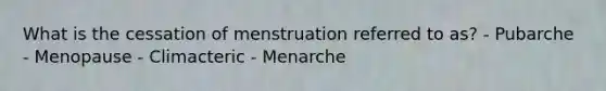 What is the cessation of menstruation referred to as? - Pubarche - Menopause - Climacteric - Menarche